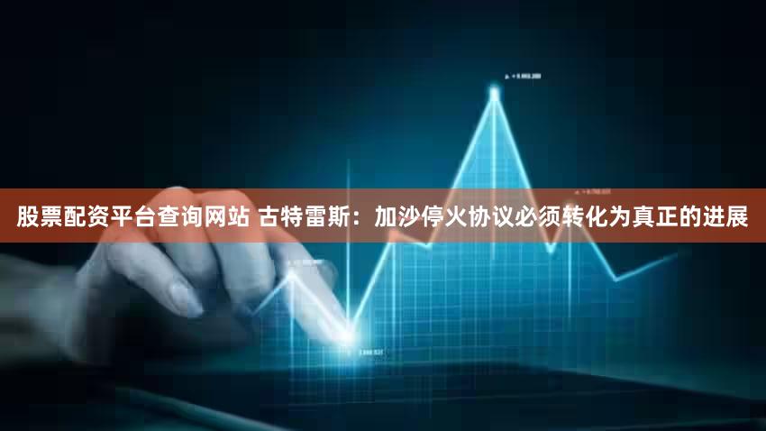 股票配资平台查询网站 古特雷斯：加沙停火协议必须转化为真正的进展