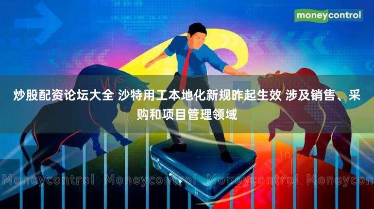 炒股配资论坛大全 沙特用工本地化新规昨起生效 涉及销售、采购和项目管理领域