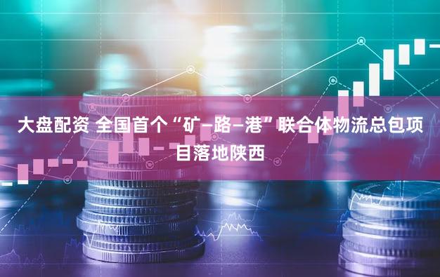 大盘配资 全国首个“矿—路—港”联合体物流总包项目落地陕西