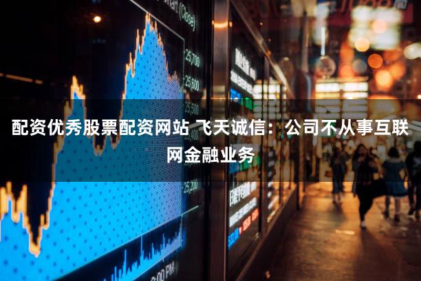 配资优秀股票配资网站 飞天诚信：公司不从事互联网金融业务