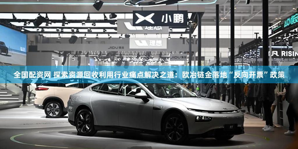 全国配资网 探索资源回收利用行业痛点解决之道：欧冶链金落地“反向开票”政策