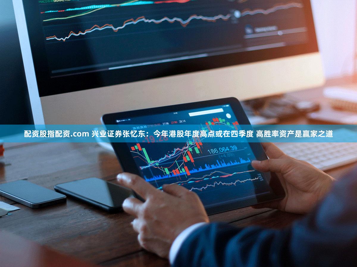 配资股指配资.com 兴业证券张忆东：今年港股年度高点或在四季度 高胜率资产是赢家之道