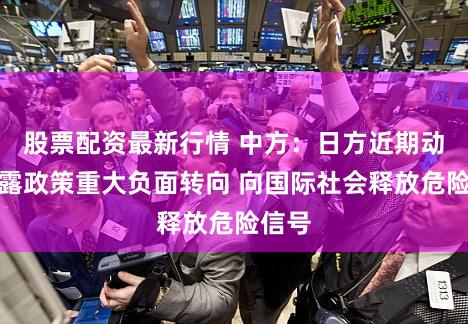 股票配资最新行情 中方:日方近期动向暴露政策重大负面转向 向国际社会释放危险信号