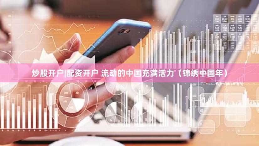 炒股开户|配资开户 流动的中国充满活力（锦绣中国年）