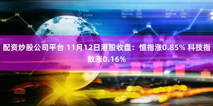 配资炒股公司平台 11月12日港股收盘：恒指涨0.85% 科技指数涨0.16%