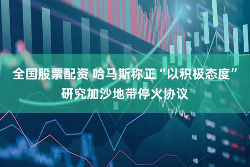 全国股票配资 哈马斯称正“以积极态度”研究加沙地带停火协议