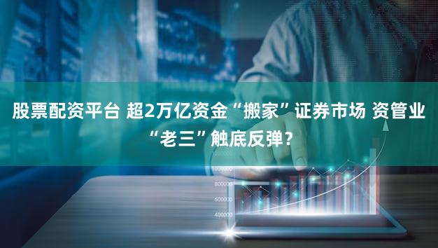 股票配资平台 超2万亿资金“搬家”证券市场 资管业“老三”触底反弹?