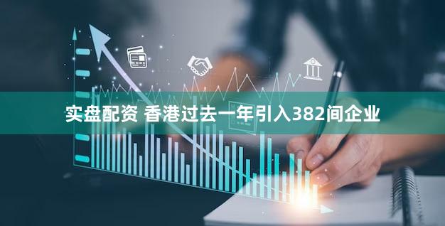 实盘配资 香港过去一年引入382间企业
