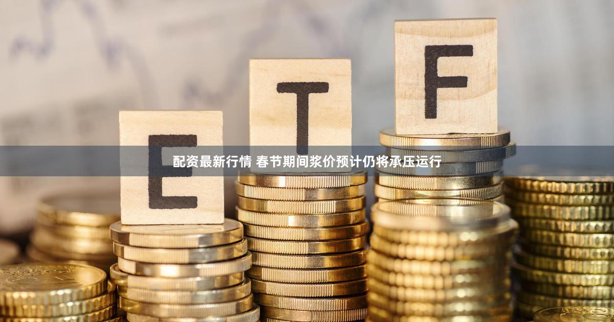 配资最新行情 春节期间浆价预计仍将承压运行