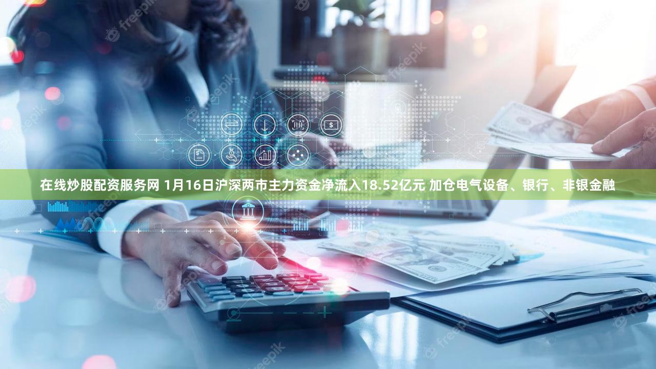 在线炒股配资服务网 1月16日沪深两市主力资金净流入18.52亿元 加仓电气设备、银行、非银金融