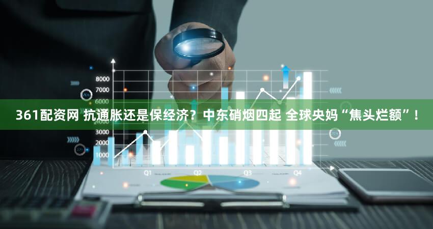 361配资网 抗通胀还是保经济?中东硝烟四起 全球央妈“焦头烂额”!