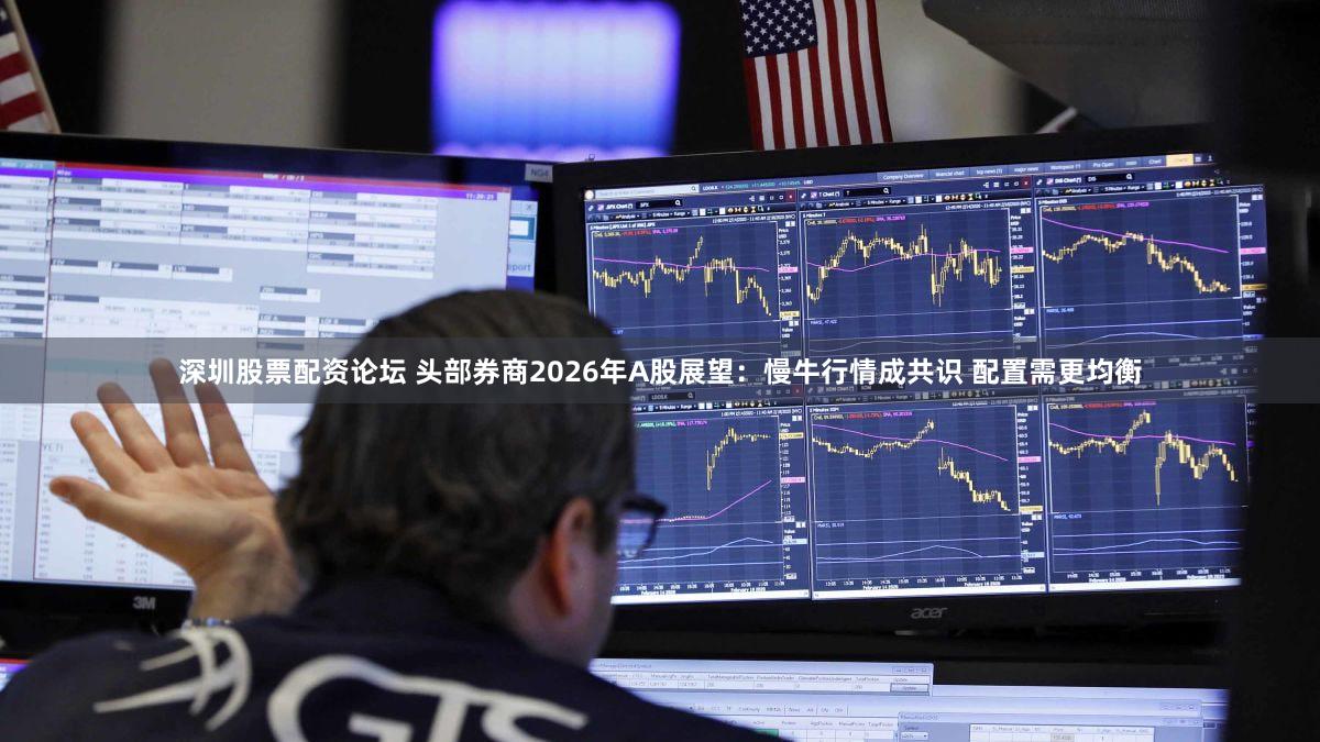 深圳股票配资论坛 头部券商2026年A股展望：慢牛行情成共识 配置需更均衡