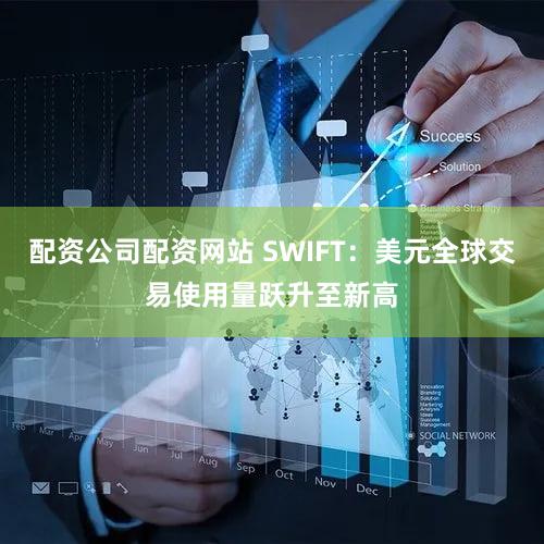 配资公司配资网站 SWIFT:美元全球交易使用量跃升至新高