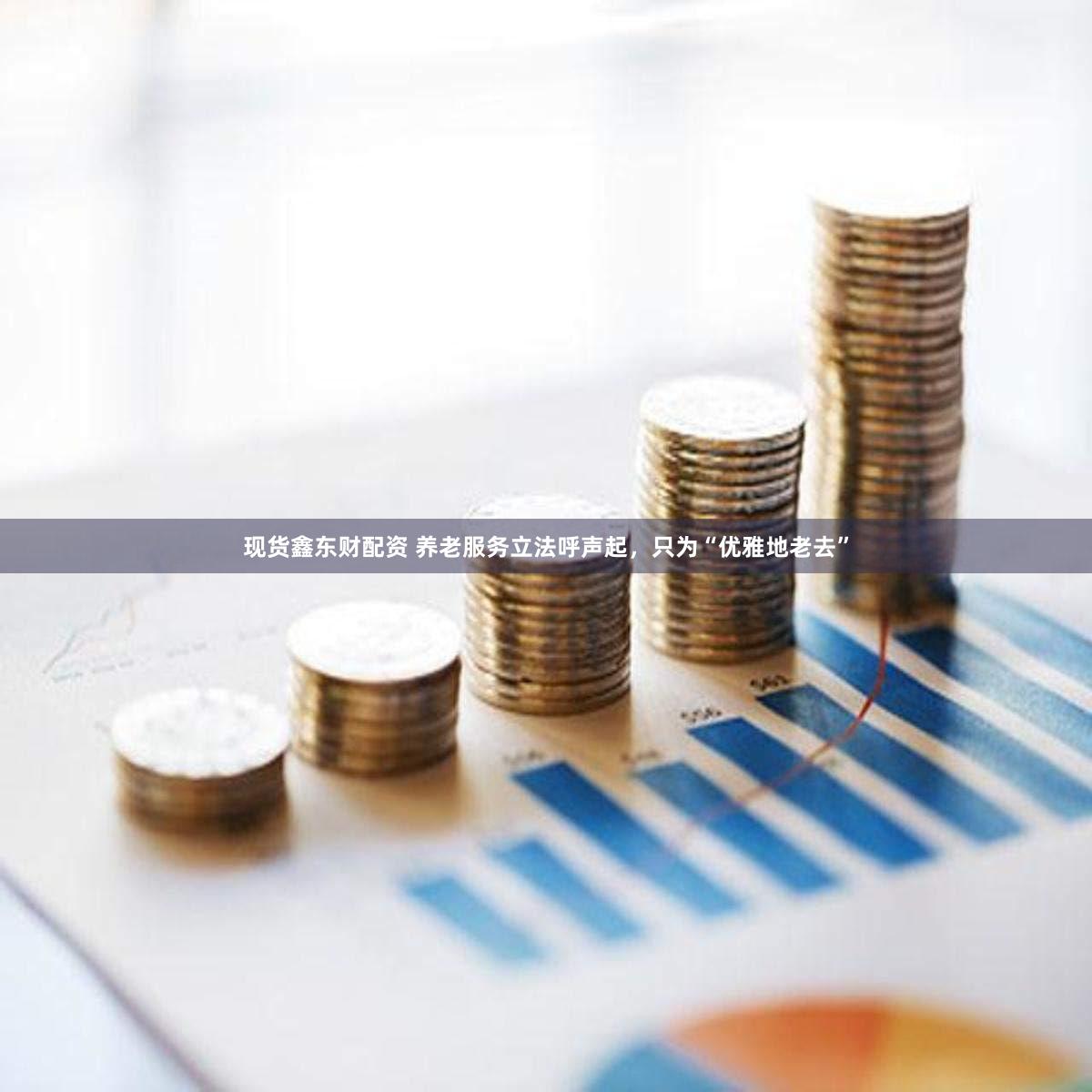 现货鑫东财配资 养老服务立法呼声起，只为“优雅地老去”