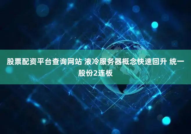 股票配资平台查询网站 液冷服务器概念快速回升 统一股份2连板