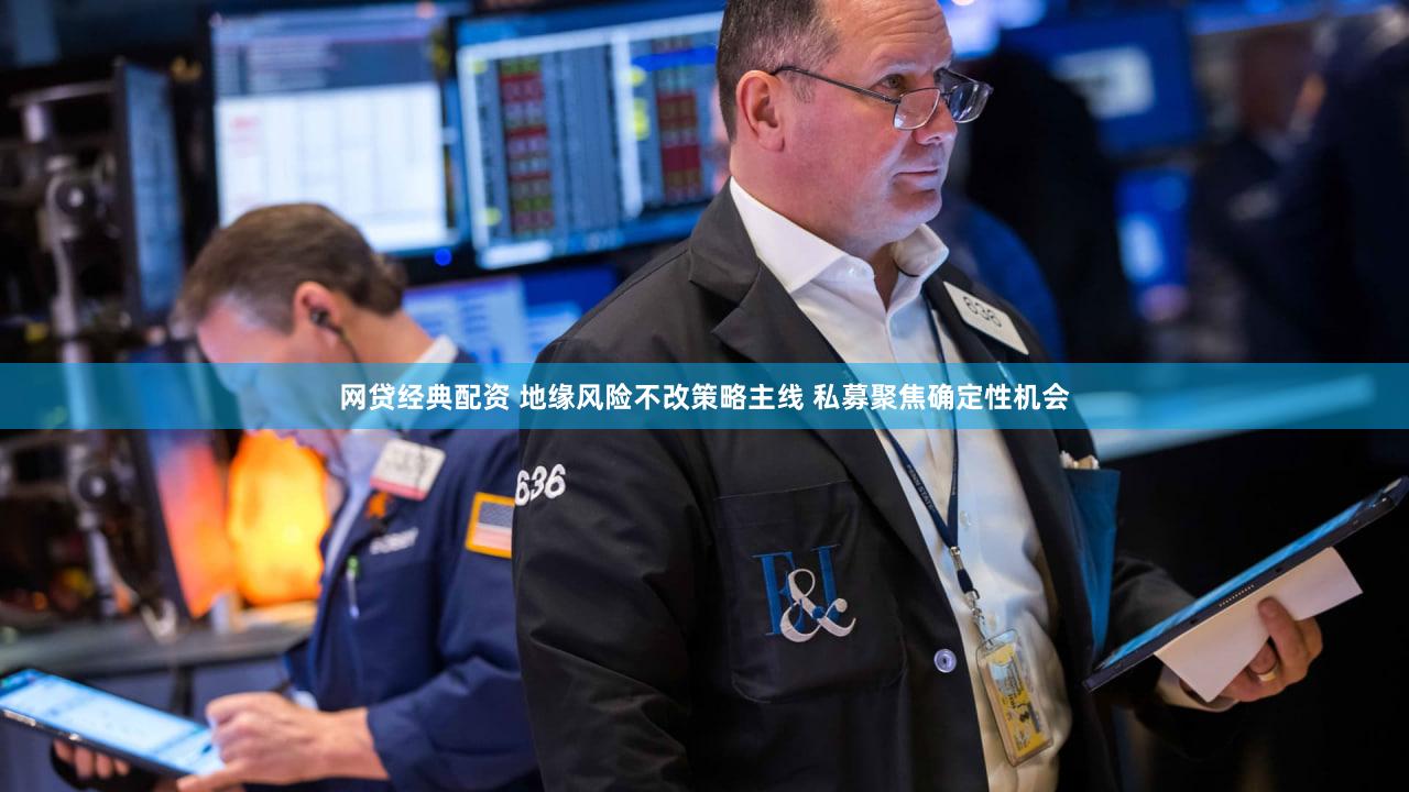 网贷经典配资 地缘风险不改策略主线 私募聚焦确定性机会