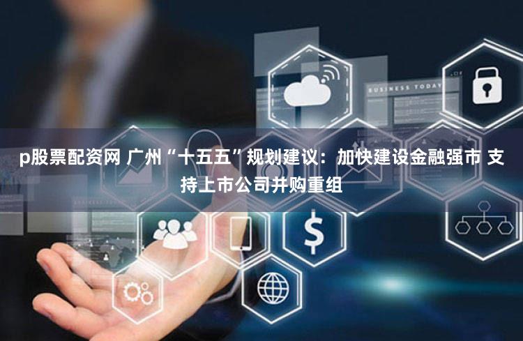 p股票配资网 广州“十五五”规划建议:加快建设金融强市 支持上市公司并购重组