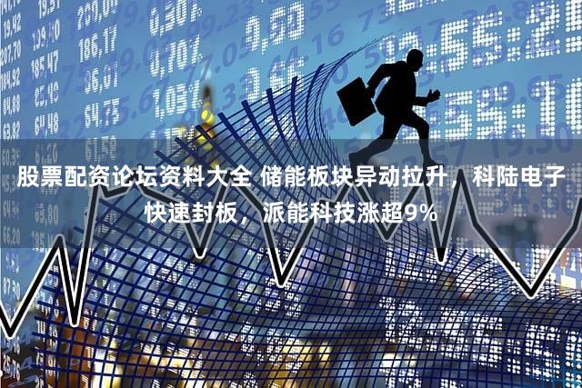 股票配资论坛资料大全 储能板块异动拉升，科陆电子快速封板，派能科技涨超9%