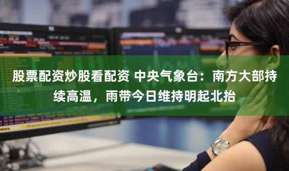 股票配资炒股看配资 中央气象台：南方大部持续高温，雨带今日维持明起北抬