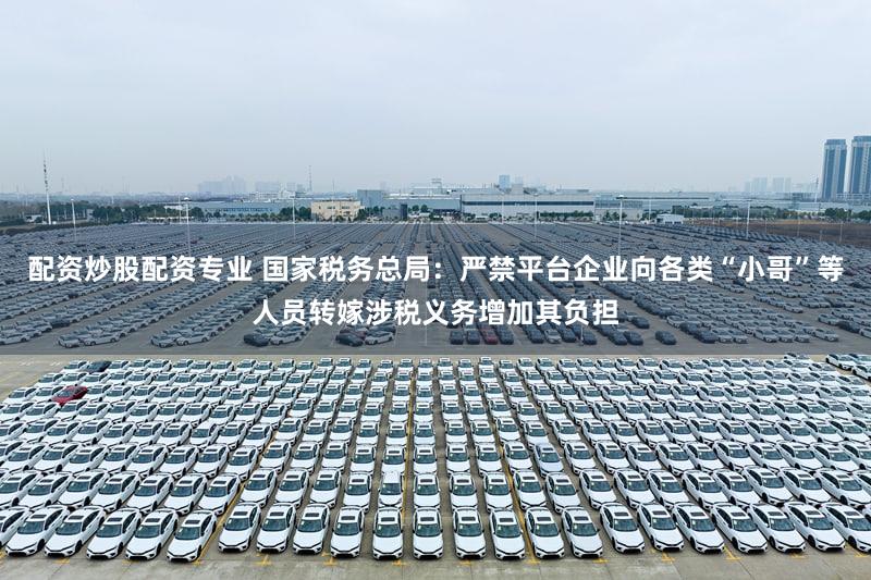 配资炒股配资专业 国家税务总局：严禁平台企业向各类“小哥”等人员转嫁涉税义务增加其负担