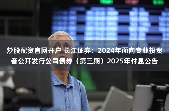炒股配资官网开户 长江证券：2024年面向专业投资者公开发行公司债券（第三期）2025年付息公告