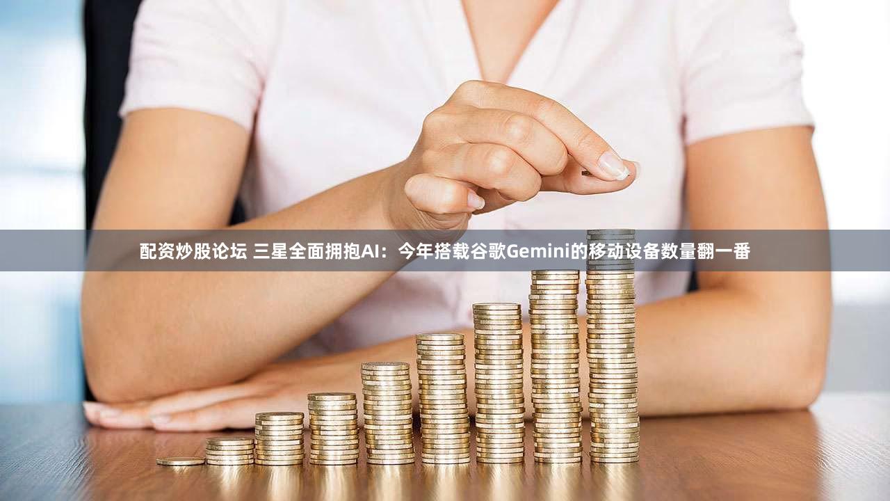 配资炒股论坛 三星全面拥抱AI:今年搭载谷歌Gemini的移动设备数量翻一番