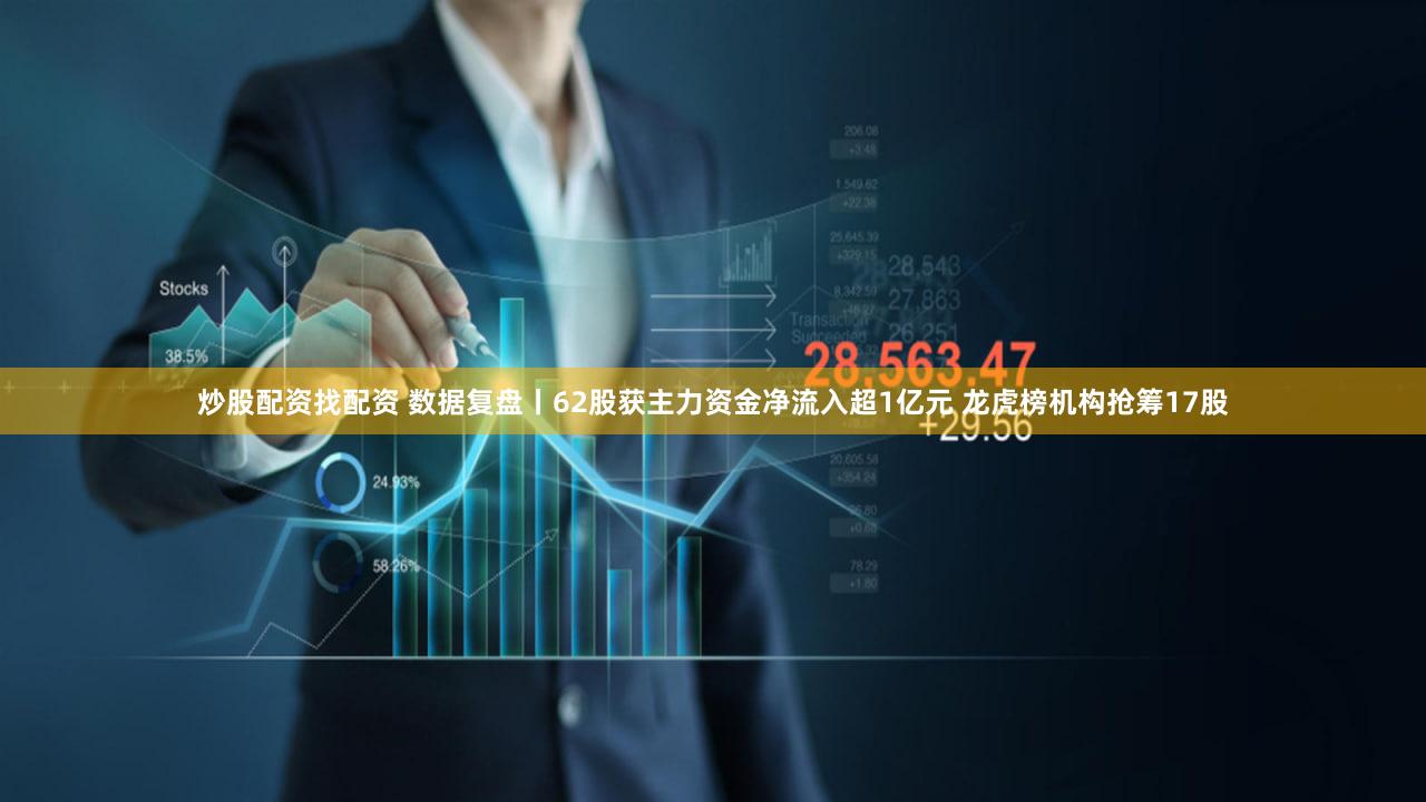炒股配资找配资 数据复盘丨62股获主力资金净流入超1亿元 龙虎榜机构抢筹17股