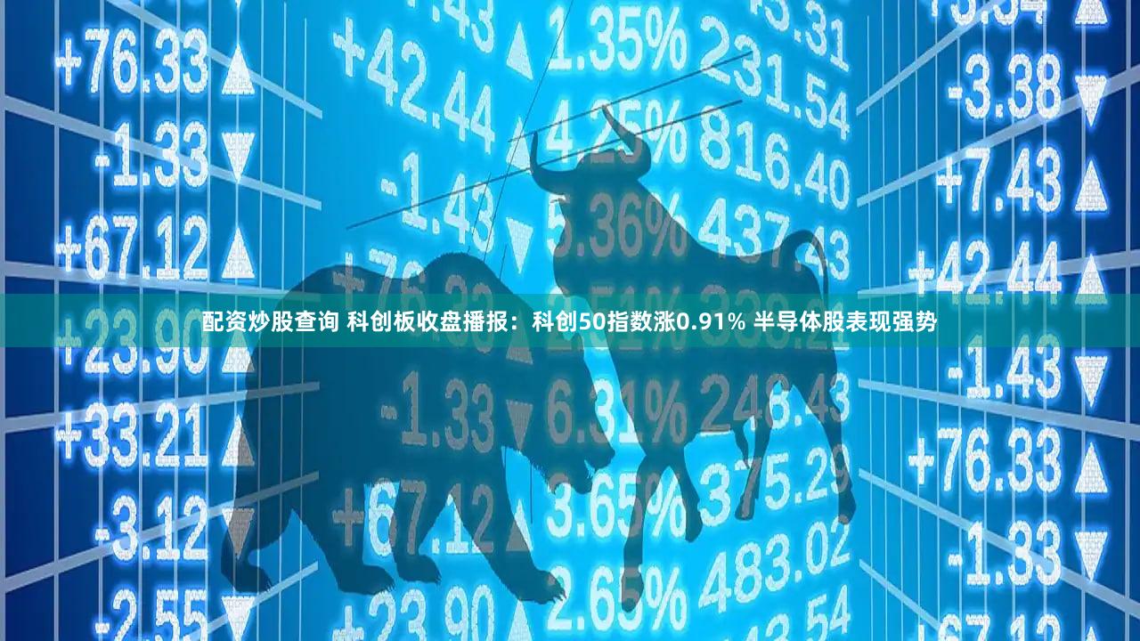 配资炒股查询 科创板收盘播报:科创50指数涨0.91% 半导体股表现强势