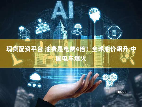 现货配资平台 油费是电费4倍！全球油价飙升 中国电车爆火
