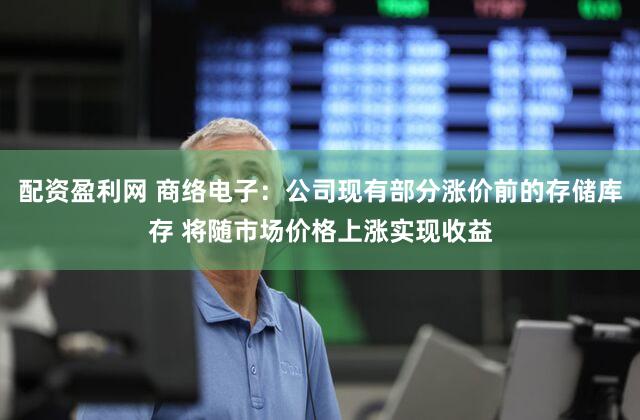 配资盈利网 商络电子：公司现有部分涨价前的存储库存 将随市场价格上涨实现收益
