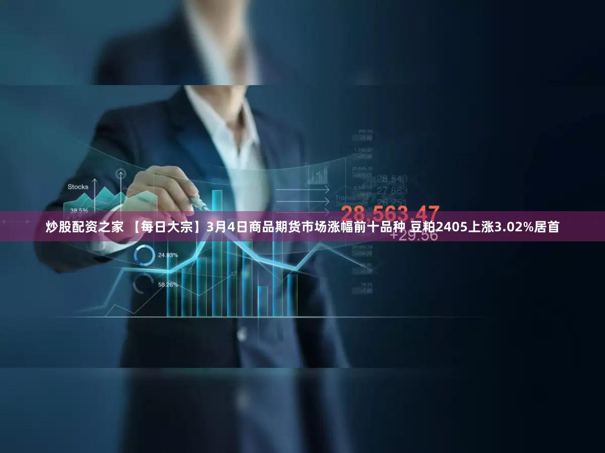 炒股配资之家 【每日大宗】3月4日商品期货市场涨幅前十品种 豆粕2405上涨3.02%居首
