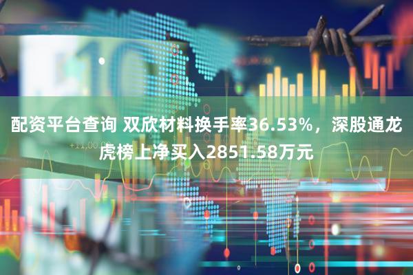 配资平台查询 双欣材料换手率36.53%，深股通龙虎榜上净买入2851.58万元