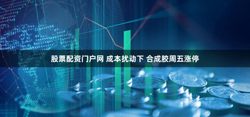 股票配资门户网 成本扰动下 合成胶周五涨停