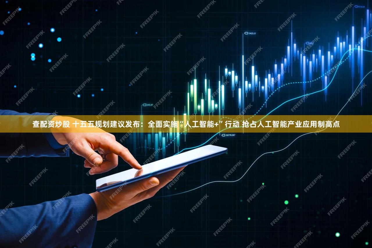 查配资炒股 十五五规划建议发布:全面实施“人工智能+”行动 抢占人工智能产业应用制高点
