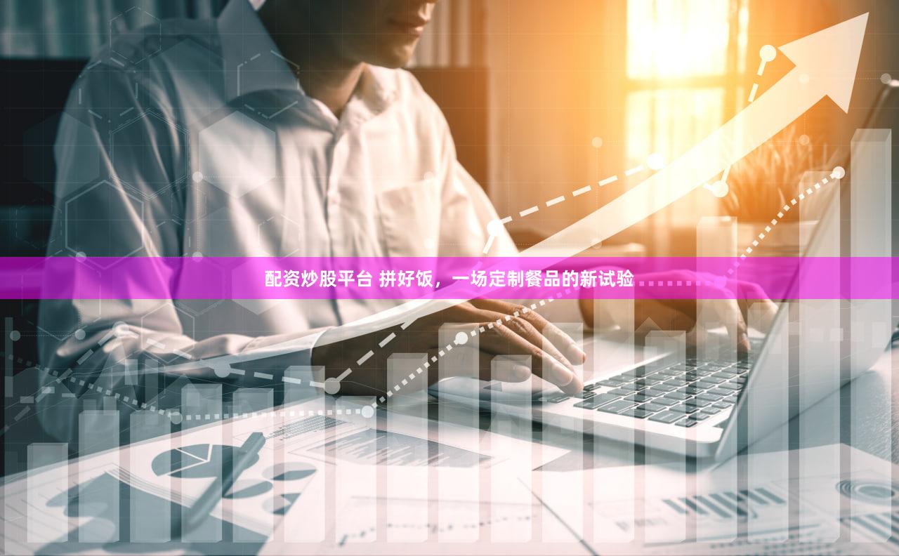 配资炒股平台 拼好饭，一场定制餐品的新试验