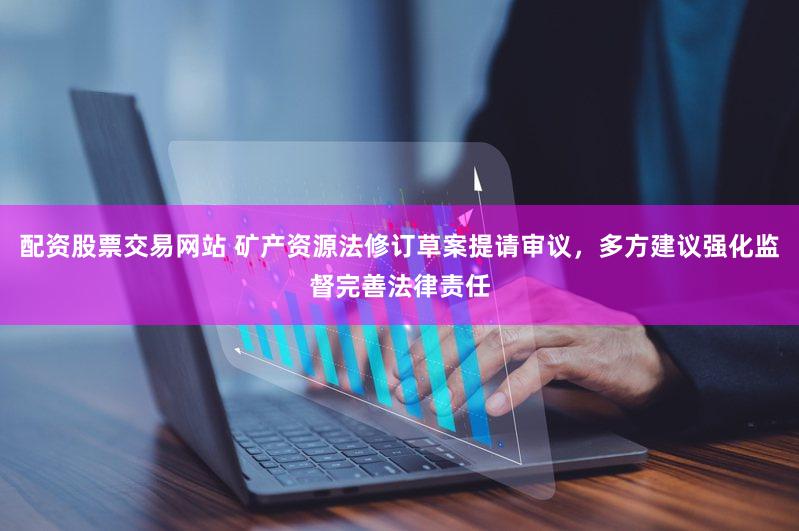 配资股票交易网站 矿产资源法修订草案提请审议，多方建议强化监督完善法律责任