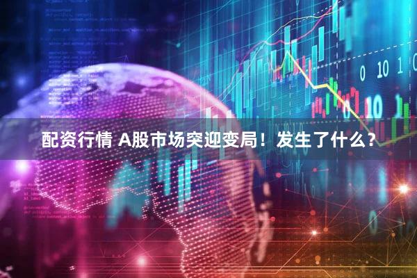 配资行情 A股市场突迎变局！发生了什么？