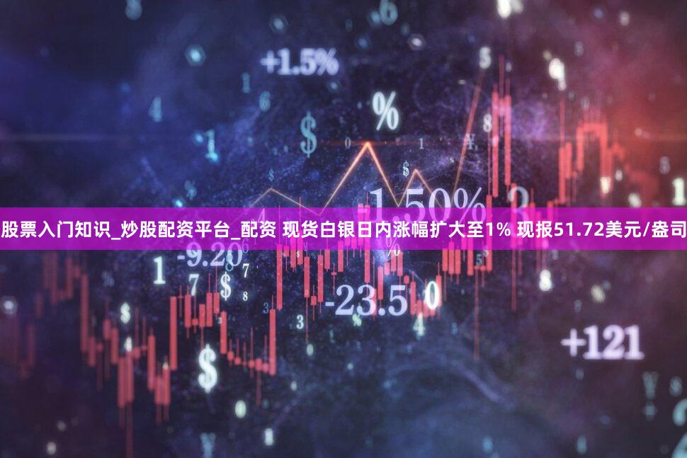 股票入门知识_炒股配资平台_配资 现货白银日内涨幅扩大至1% 现报51.72美元/盎司