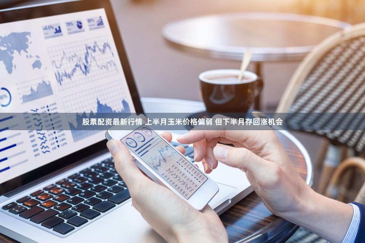 股票配资最新行情 上半月玉米价格偏弱 但下半月存回涨机会