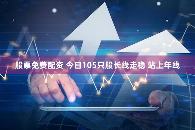 股票免费配资 今日105只股长线走稳 站上年线