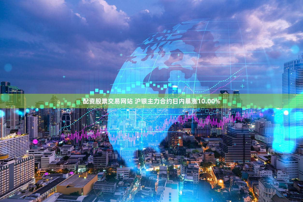 配资股票交易网站 沪银主力合约日内暴涨10.00%