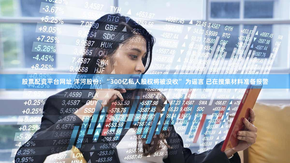 股票配资平台网址 洋河股份：“300亿私人股权将被没收” 为谣言 已在搜集材料准备报警