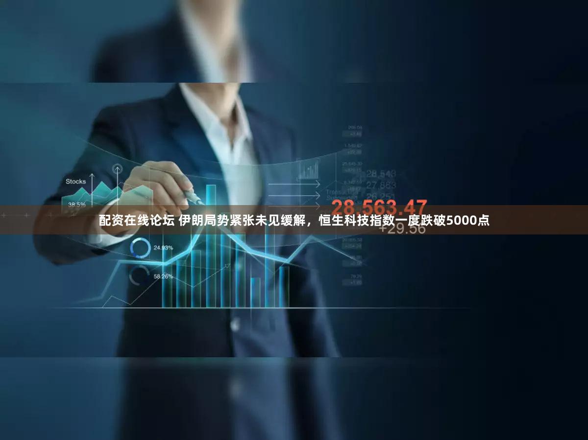 配资在线论坛 伊朗局势紧张未见缓解，恒生科技指数一度跌破5000点