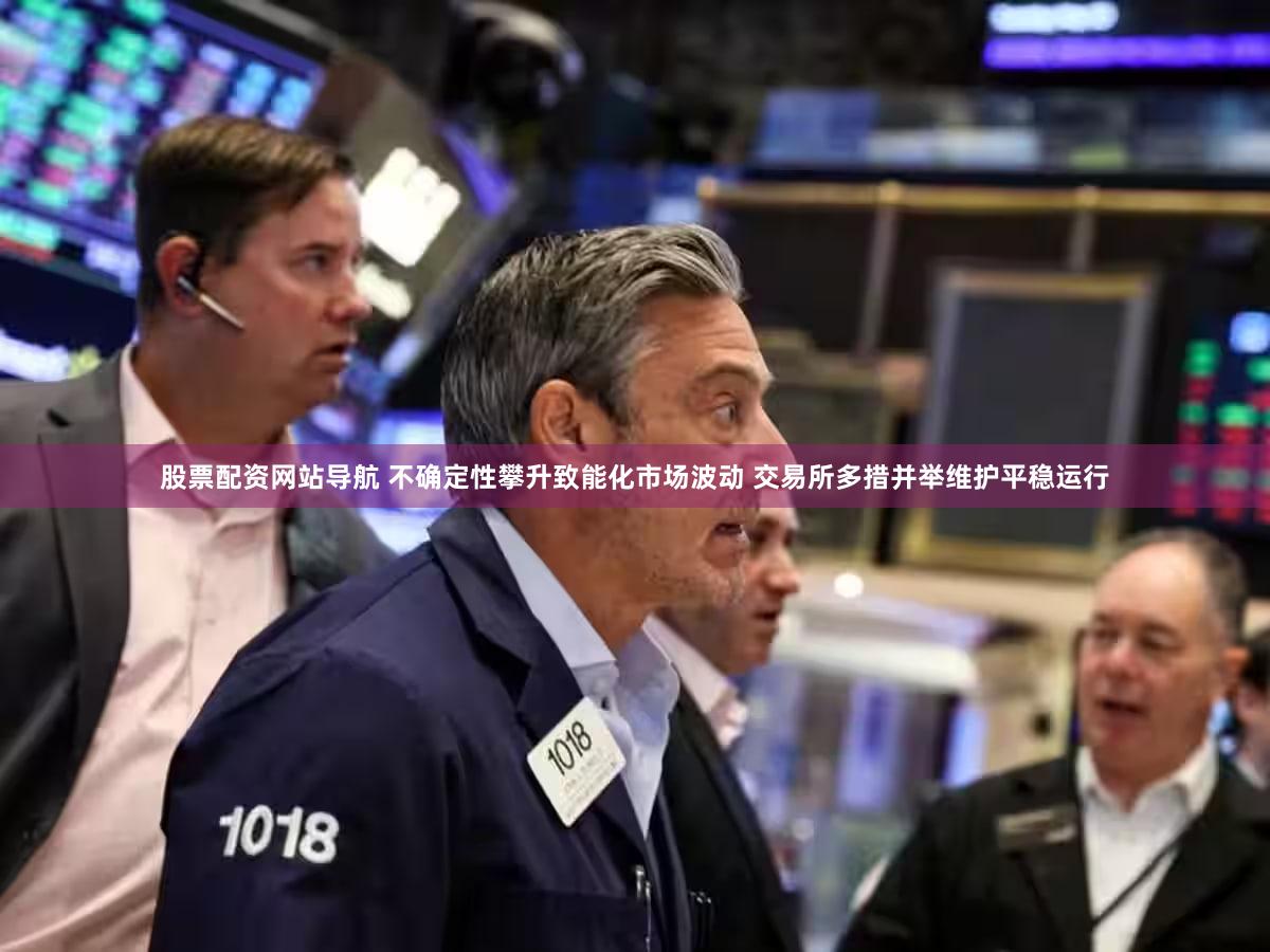 股票配资网站导航 不确定性攀升致能化市场波动 交易所多措并举维护平稳运行