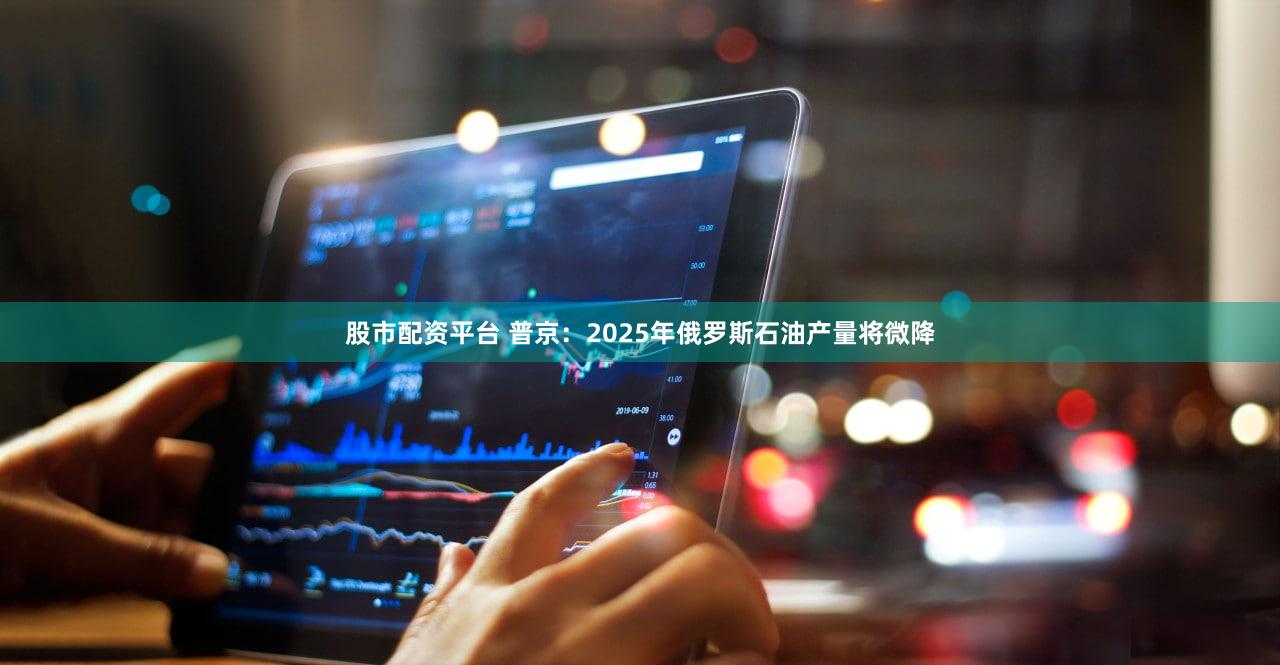 股市配资平台 普京：2025年俄罗斯石油产量将微降