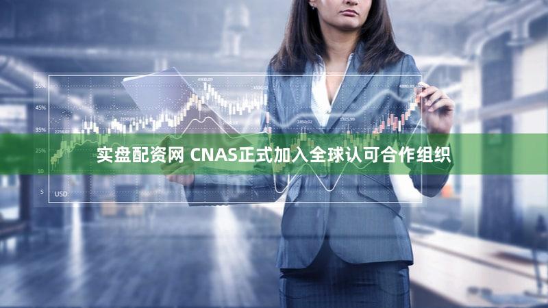 实盘配资网 CNAS正式加入全球认可合作组织