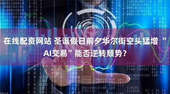 在线配资网站 圣诞假日前夕华尔街空头猛增 “AI交易”能否逆转颓势？