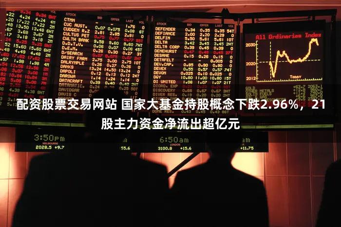 配资股票交易网站 国家大基金持股概念下跌2.96%，21股主力资金净流出超亿元