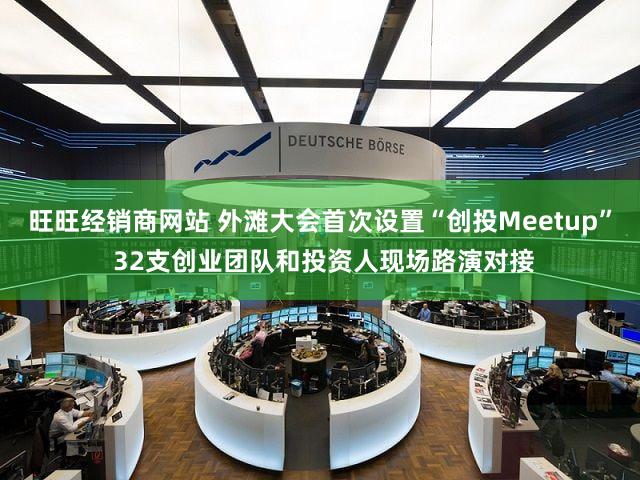 旺旺经销商网站 外滩大会首次设置“创投Meetup” 32支创业团队和投资人现场路演对接