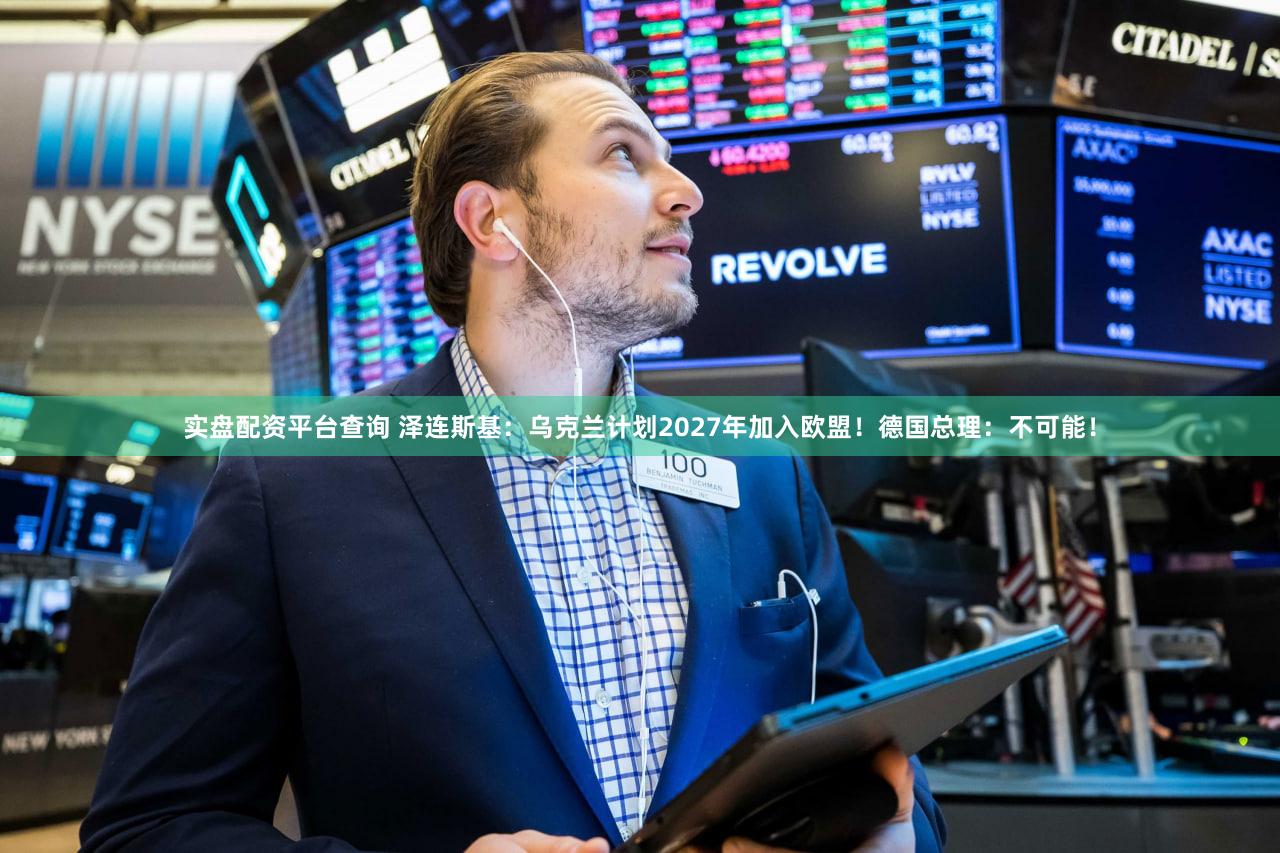 实盘配资平台查询 泽连斯基：乌克兰计划2027年加入欧盟！德国总理：不可能！